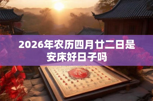 2026年农历四月廿二日是安床好日子吗 2026年农历四月廿二日是安床好日子吗
