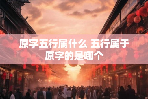 原字五行属什么 五行属于原字的是哪个