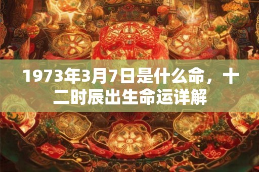 1973年3月7日是什么命，十二时辰出生命运详解