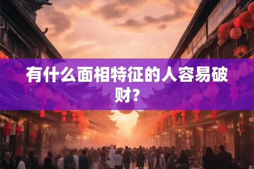 有什么面相特征的人容易破财？