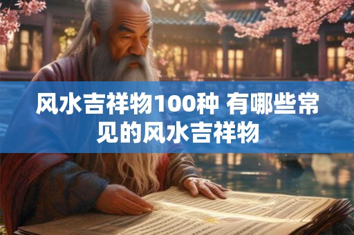 风水吉祥物100种 有哪些常见的风水吉祥物