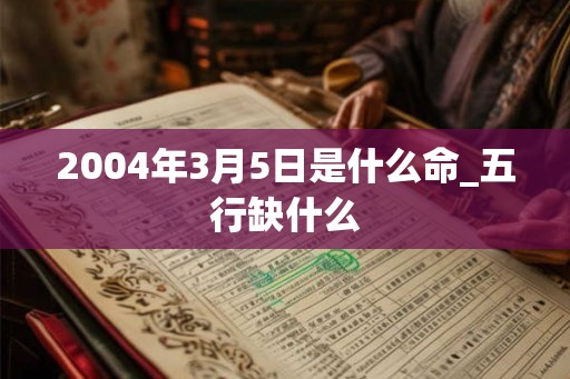 2004年3月5日是什么命_五行缺什么 2004年3月5日是什么命_五行缺什么