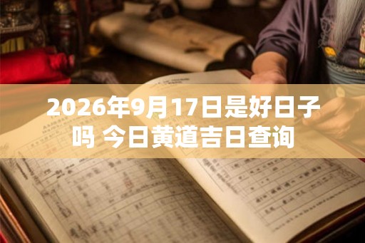 2026年9月17日是好日子吗 今日黄道吉日查询 2026年9月17日是好日子吗 今日黄道吉日查询
