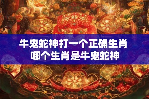 牛鬼蛇神打一个正确生肖 哪个生肖是牛鬼蛇神