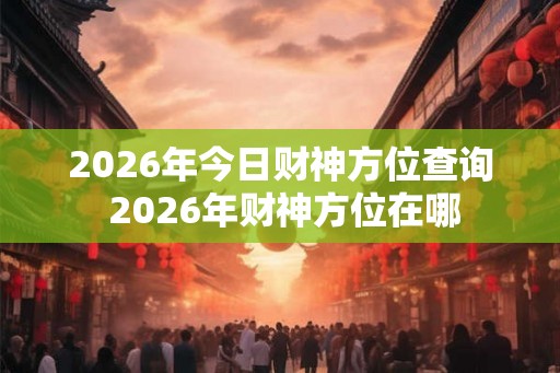2026年今日财神方位查询 2026年财神方位在哪 2026年今日财神方位查询 2026年财神方位在哪