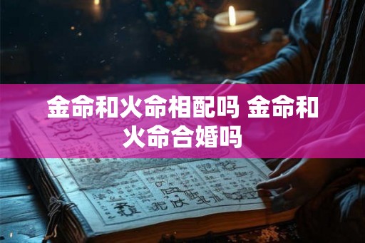 金命和火命相配吗 金命和火命合婚吗