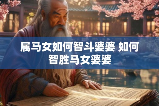 属马女如何智斗婆婆 如何智胜马女婆婆 属马女如何智斗婆婆 如何智胜马女婆婆