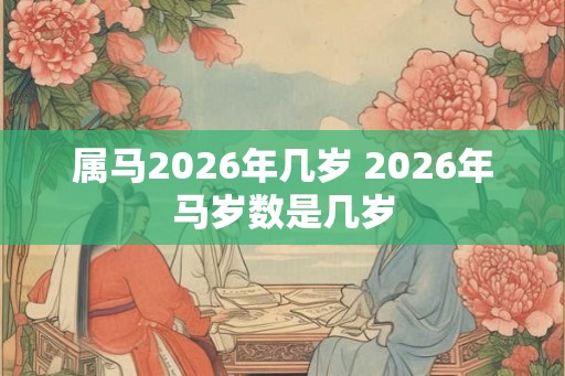属马2026年几岁 2026年马岁数是几岁