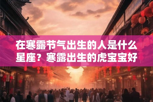 在寒露节气出生的人是什么星座？寒露出生的虎宝宝好吗？