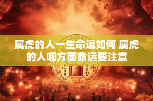 属虎的人一生命运如何 属虎的人哪方面命运要注意 属虎的人一生命运如何 属虎的人哪方面命运要注意