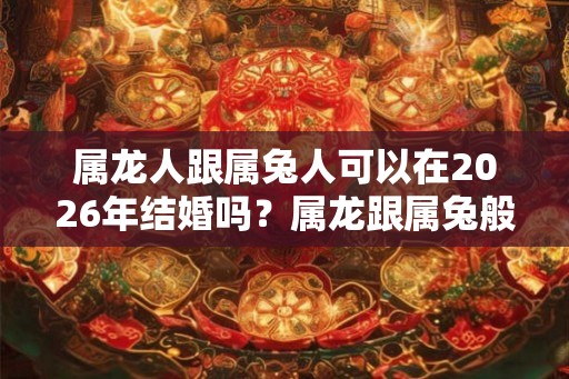 属龙人跟属兔人可以在2026年结婚吗?属龙跟属兔般配吗? 属龙人跟属兔人可以在2026年结婚吗?属龙跟属兔般配吗?