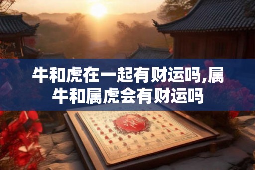 牛和虎在一起有财运吗,属牛和属虎会有财运吗 牛和虎在一起有财运吗,属牛和属虎会有财运吗