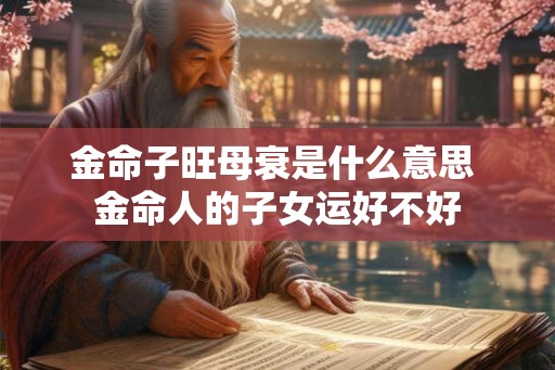 金命子旺母衰是什么意思 金命人的子女运好不好
