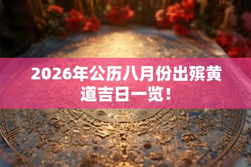 2026年公历八月份出殡黄道吉日一览! 2026年公历八月份出殡黄道吉日一览!