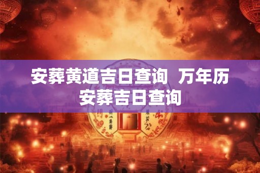 安葬黄道吉日查询  万年历安葬吉日查询