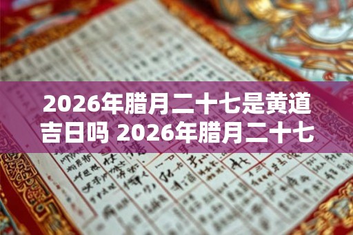 2026年腊月二十七是黄道吉日吗 2026年腊月二十七时辰吉凶