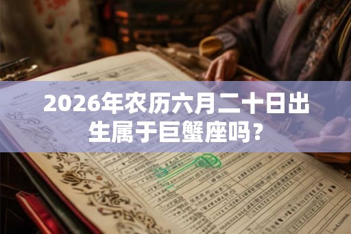 2026年农历六月二十日出生属于巨蟹座吗？