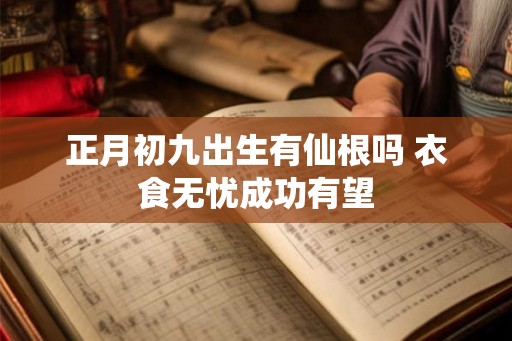 正月初九出生有仙根吗 衣食无忧成功有望