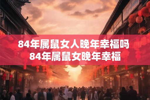 84年属鼠女人晚年幸福吗 84年属鼠女晚年幸福