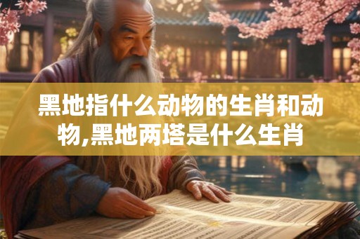 黑地指什么动物的生肖和动物,黑地两塔是什么生肖