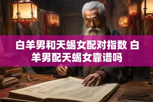 白羊男和天蝎女配对指数 白羊男配天蝎女靠谱吗 白羊男和天蝎女配对指数 白羊男配天蝎女靠谱吗