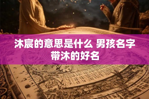 沐宸的意思是什么 男孩名字带沐的好名
