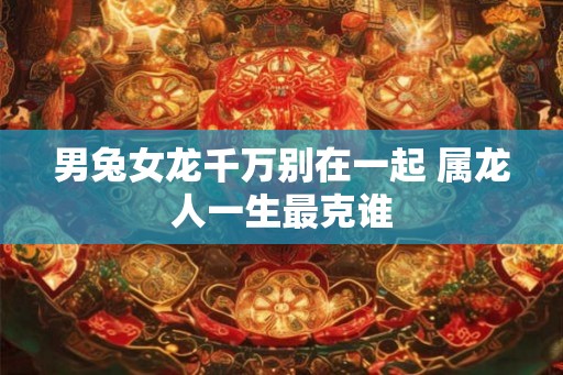 男兔女龙千万别在一起 属龙人一生最克谁