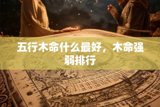 五行木命什么最好，木命强弱排行
