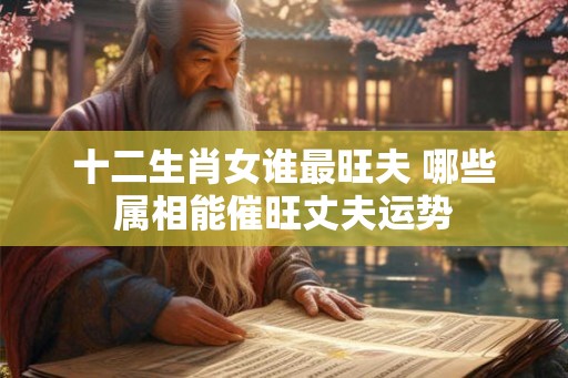 十二生肖女谁最旺夫 哪些属相能催旺丈夫运势