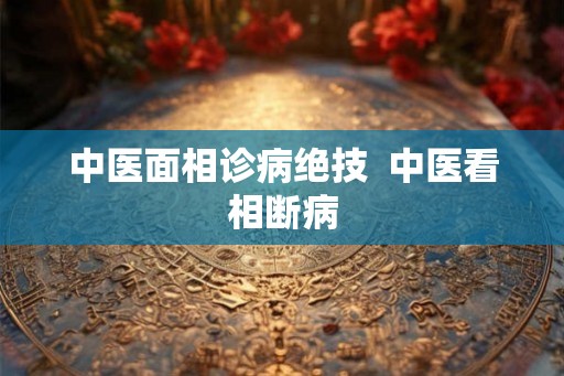 中医面相诊病绝技 中医看相断病 中医面相诊病绝技 中医看相断病