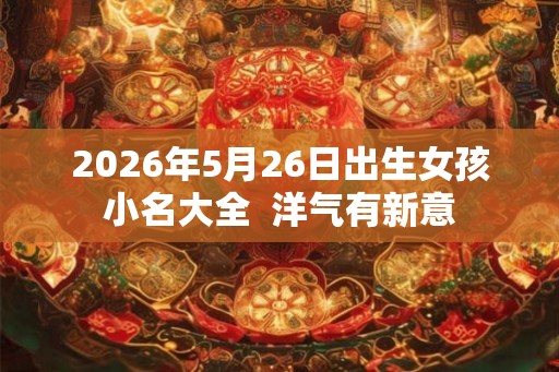 2026年5月26日出生女孩小名大全  洋气有新意