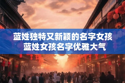 蓝姓独特又新颖的名字女孩  蓝姓女孩名字优雅大气