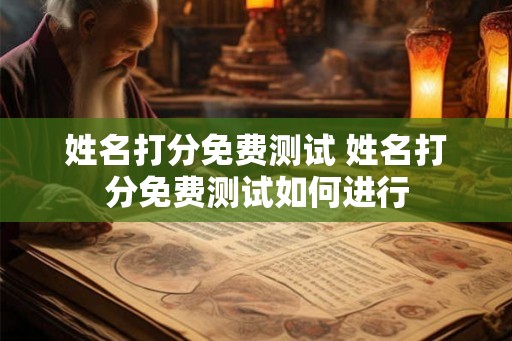 姓名打分免费测试 姓名打分免费测试如何进行 姓名打分免费测试 姓名打分免费测试如何进行