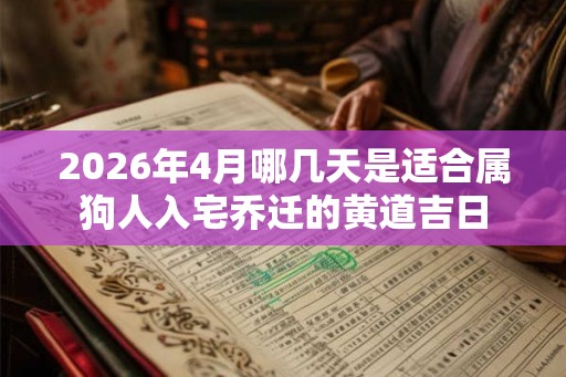 2026年4月哪几天是适合属狗人入宅乔迁的黄道吉日 2026年4月哪几天是适合属狗人入宅乔迁的黄道吉日
