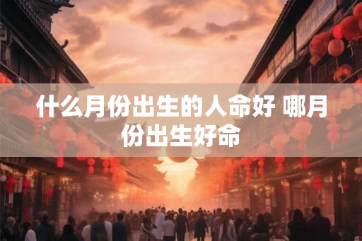 什么月份出生的人命好 哪月份出生好命 什么月份出生的人命好 哪月份出生好命