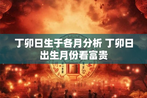 丁卯日生于各月分析 丁卯日出生月份看富贵 丁卯日生于各月分析 丁卯日出生月份看富贵