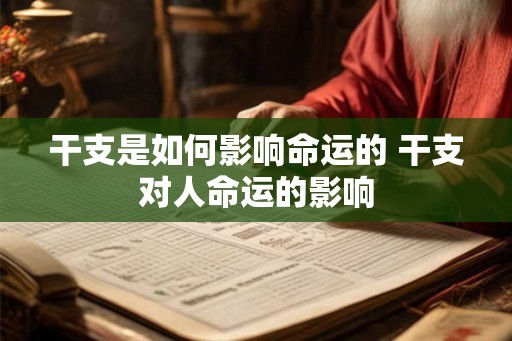 干支是如何影响命运的 干支对人命运的影响 干支是如何影响命运的 干支对人命运的影响