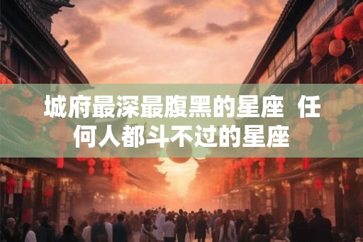 城府最深最腹黑的星座  任何人都斗不过的星座