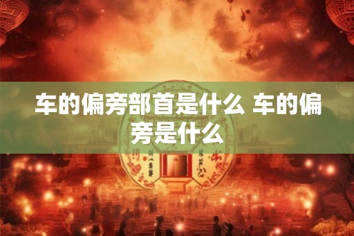 车的偏旁部首是什么 车的偏旁是什么 车的偏旁部首是什么 车的偏旁是什么