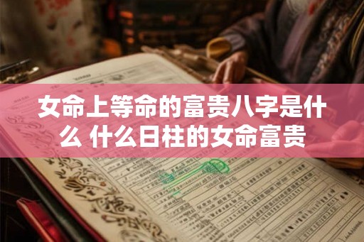 女命上等命的富贵八字是什么 什么日柱的女命富贵