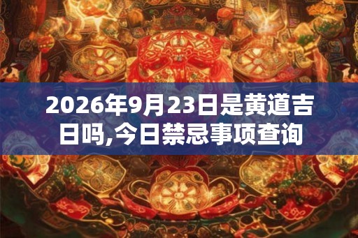 2026年9月23日是黄道吉日吗,今日禁忌事项查询