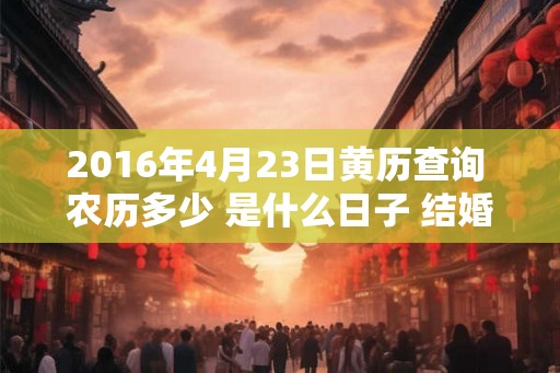 2016年4月23日黄历查询 农历多少 是什么日子 结婚吉时