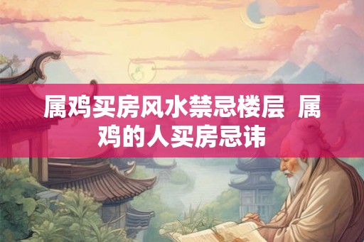 属鸡买房风水禁忌楼层  属鸡的人买房忌讳