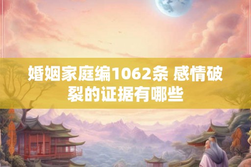 婚姻家庭编1062条 感情破裂的证据有哪些
