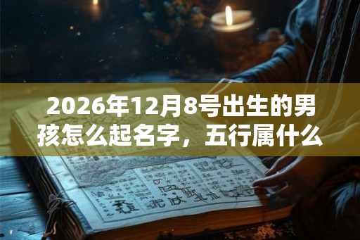 2026年12月8号出生的男孩怎么起名字，五行属什么
