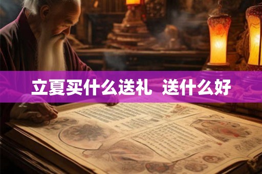 立夏买什么送礼 送什么好 立夏买什么送礼 送什么好