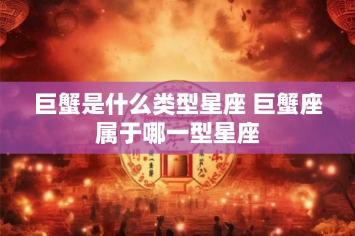 巨蟹是什么类型星座 巨蟹座属于哪一型星座 巨蟹是什么类型星座 巨蟹座属于哪一型星座