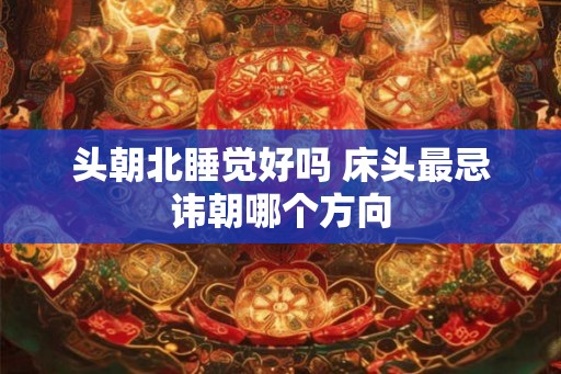 头朝北睡觉好吗 床头最忌讳朝哪个方向
