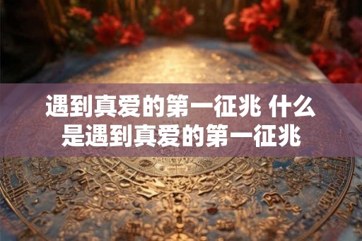 遇到真爱的第一征兆 什么是遇到真爱的第一征兆