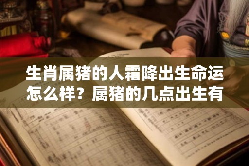 生肖属猪的人霜降出生命运怎么样？属猪的几点出生有福气？